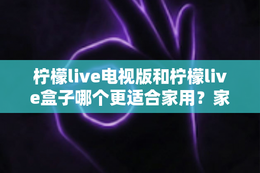 柠檬live电视版和柠檬live盒子哪个更适合家用？家庭观影选择全解析