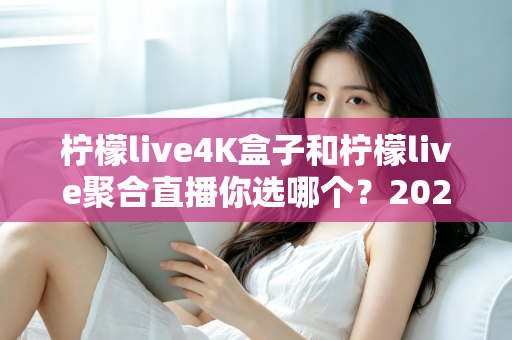 柠檬live4K盒子和柠檬live聚合直播你选哪个?2025最新家庭大屏观影深度对比选购指南 柠檬live4K盒子和柠檬live聚合直播你选哪个?2025最新家庭大屏观影深度对比选购指南