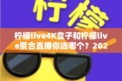 柠檬live4K盒子和柠檬live聚合直播你选哪个？2025最新家庭大屏观影深度对比选购指南