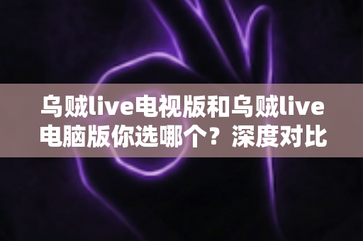 乌贼live电视版和乌贼live电脑版你选哪个？深度对比帮你找到最适合的大屏观看方案
