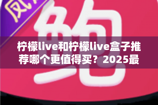 柠檬live和柠檬live盒子推荐哪个更值得买?2025最新选购指南帮你一次搞懂 柠檬live和柠檬live盒子推荐哪个更值得买?2025最新选购指南帮你一次搞懂