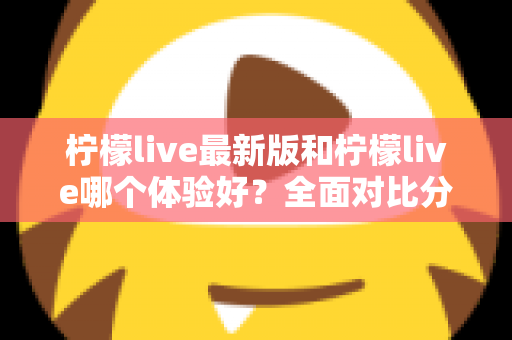 柠檬live最新版和柠檬live哪个体验好？全面对比分析助你找到最佳选择