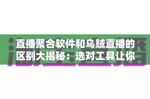 直播聚合软件和乌贼直播的区别大揭秘：选对工具让你的观播体验翻倍