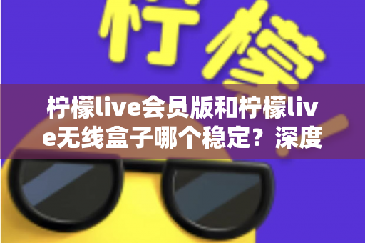 柠檬live会员版和柠檬live无线盒子哪个稳定?深度对比分析与选购指南 柠檬live会员版和柠檬live无线盒子哪个稳定?深度对比分析与选购指南