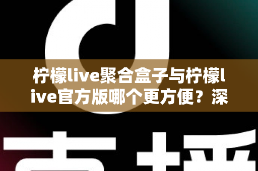 柠檬live聚合盒子与柠檬live官方版哪个更方便?深度对比评测助你轻松做出选择 柠檬live聚合盒子与柠檬live官方版哪个更方便?深度对比评测助你轻松做出选择