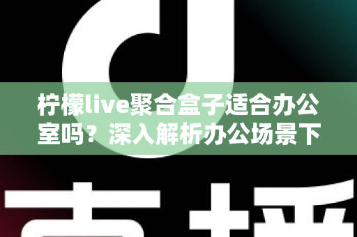 柠檬live聚合盒子适合办公室吗？深入解析办公场景下的实用性与选购指南