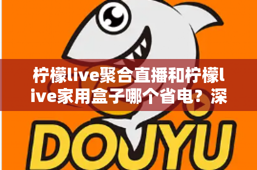柠檬live聚合直播和柠檬live家用盒子哪个省电？深度功耗对比与选购全指南