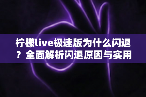柠檬live极速版为什么闪退?全面解析闪退原因与实用解决方法 柠檬live极速版为什么闪退?全面解析闪退原因与实用解决方法