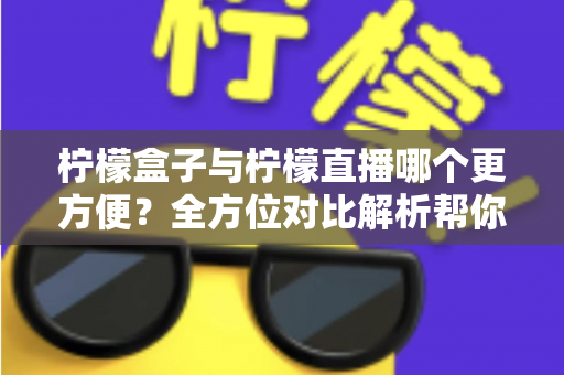 柠檬盒子与柠檬直播哪个更方便？全方位对比解析帮你轻松做出选择