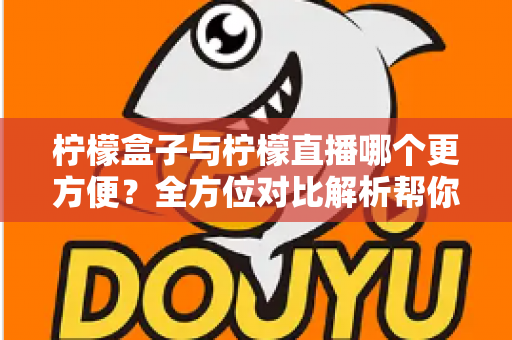 柠檬盒子与柠檬直播哪个更方便？全方位对比解析帮你轻松做出选择