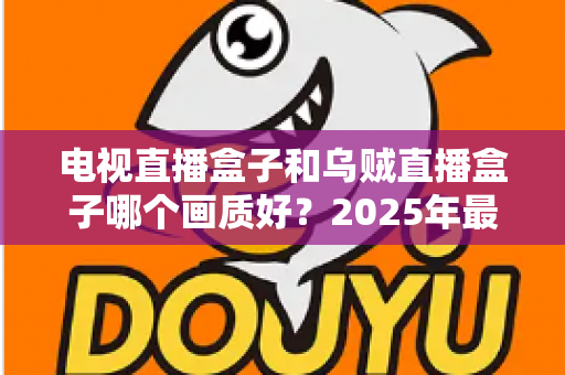 电视直播盒子和乌贼直播盒子哪个画质好？2025年最新选购指南深度解析