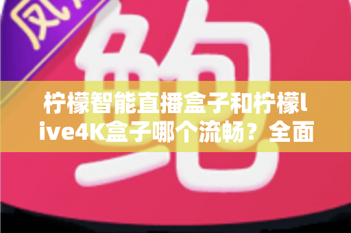 柠檬智能直播盒子和柠檬live4K盒子哪个流畅?全面深度评测对比指南 柠檬智能直播盒子和柠檬live4K盒子哪个流畅?全面深度评测对比指南