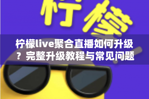 柠檬live聚合直播如何升级？完整升级教程与常见问题详解