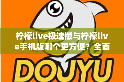 柠檬live极速版与柠檬live手机版哪个更方便？全面对比分析助你轻松选出最适合自己的直播App版本
