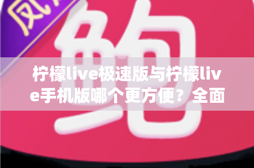柠檬live极速版与柠檬live手机版哪个更方便？全面对比分析助你轻松选出最适合自己的直播App版本