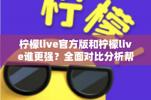 柠檬live官方版和柠檬live谁更强？全面对比分析帮你找到最佳选择