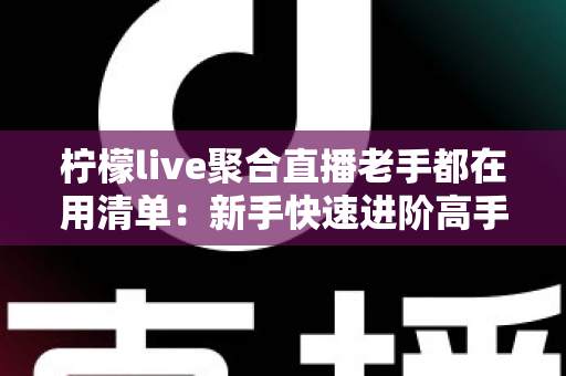 柠檬live聚合直播老手都在用清单:新手快速进阶高手的实战宝典 柠檬live聚合直播老手都在用清单:新手快速进阶高手的实战宝典