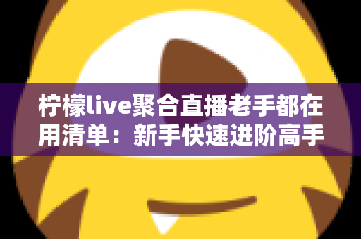 柠檬live聚合直播老手都在用清单：新手快速进阶高手的实战宝典