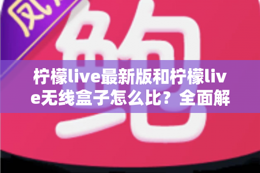 柠檬live最新版和柠檬live无线盒子怎么比?全面解析两大产品差异,帮你找到最适合的选择 柠檬live最新版和柠檬live无线盒子怎么比?全面解析两大产品差异,帮你找到最适合的选择
