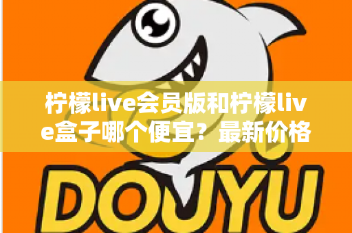 柠檬live会员版和柠檬live盒子哪个便宜？最新价格对比与省钱选购全指南