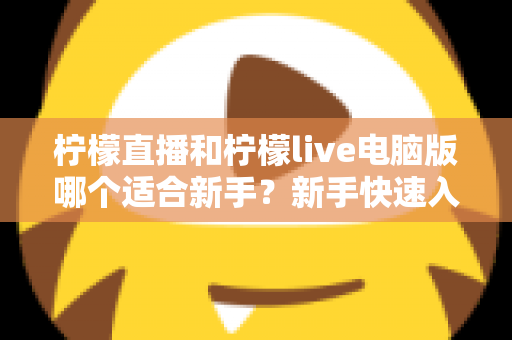 柠檬直播和柠檬live电脑版哪个适合新手?新手快速入门双端选择全指南 柠檬直播和柠檬live电脑版哪个适合新手?新手快速入门双端选择全指南