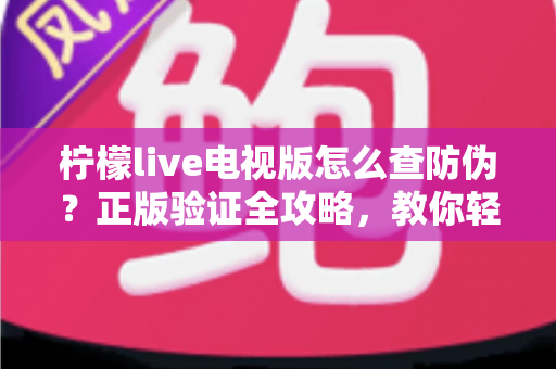 柠檬live电视版怎么查防伪?正版验证全攻略,教你轻松辨别真假,远离盗版陷阱 柠檬live电视版怎么查防伪?正版验证全攻略,教你轻松辨别真假,远离盗版陷阱