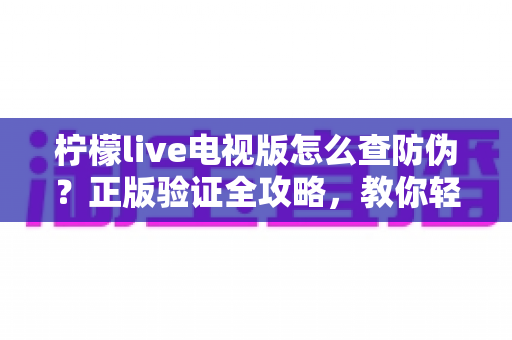 柠檬live电视版怎么查防伪?正版验证全攻略,教你轻松辨别真假,远离盗版陷阱 柠檬live电视版怎么查防伪?正版验证全攻略,教你轻松辨别真假,远离盗版陷阱