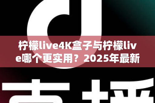 柠檬live4K盒子与柠檬live哪个更实用？2025年最新深度对比评测与家庭影音选购指南