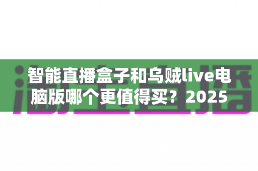智能直播盒子和乌贼live电脑版哪个更值得买？2025主播设备选购深度测评指南