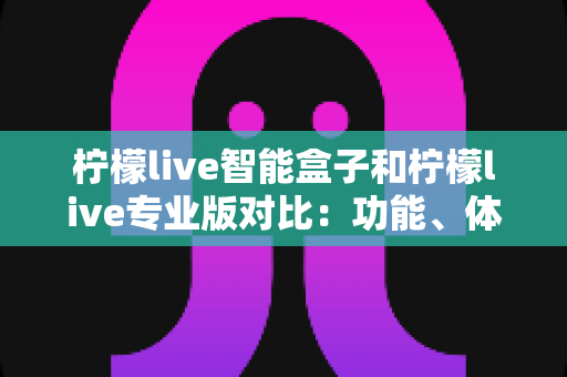 柠檬live智能盒子和柠檬live专业版对比：功能、体验与性价比全面解析，帮你轻松选对版本