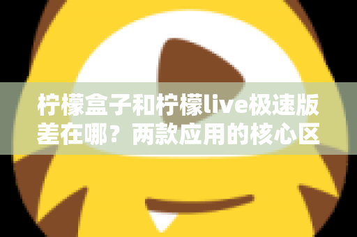 柠檬盒子和柠檬live极速版差在哪？两款应用的核心区别与选择指南全解析