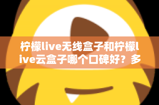 柠檬live无线盒子和柠檬live云盒子哪个口碑好?多维度深度对比与选购全指南 柠檬live无线盒子和柠檬live云盒子哪个口碑好?多维度深度对比与选购全指南