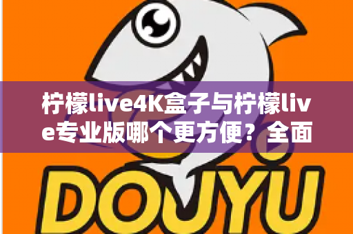 柠檬live4K盒子与柠檬live专业版哪个更方便？全面对比助你选出最佳观影方案