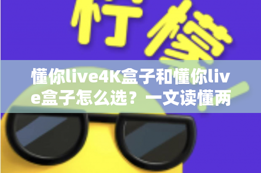懂你live4K盒子和懂你live盒子怎么选？一文读懂两者差异，帮你找到最适合自己的电视盒子