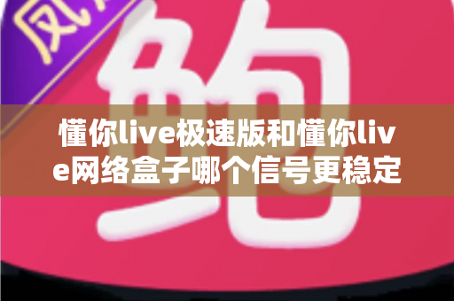 懂你live极速版和懂你live网络盒子哪个信号更稳定?深度对比测评帮您找到最稳观影方案 懂你live极速版和懂你live网络盒子哪个信号更稳定?深度对比测评帮您找到最稳观影方案