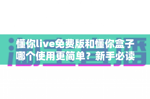 懂你live免费版和懂你盒子哪个使用更简单?新手必读的全方位上手体验对比指南 懂你live免费版和懂你盒子哪个使用更简单?新手必读的全方位上手体验对比指南