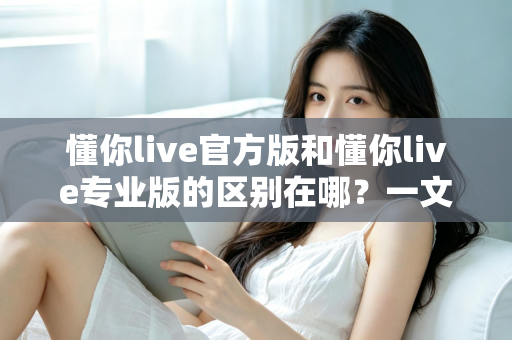 懂你live官方版和懂你live专业版的区别在哪？一文看懂两大版本的核心差异与选择指南