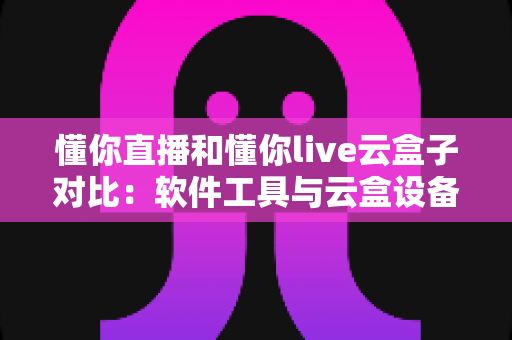 懂你直播和懂你live云盒子对比：软件工具与云盒设备怎么选？一篇讲透功能、成本与适用场景的选购指南