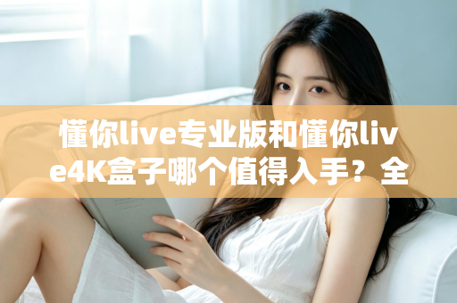 懂你live专业版和懂你live4K盒子哪个值得入手？全面对比评测帮你选对不选贵