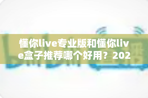 懂你live专业版和懂你live盒子推荐哪个好用？2025年最全对比评测与选购指南