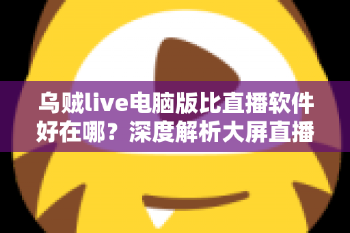 乌贼live电脑版比直播软件好在哪?深度解析大屏直播观看与开播体验的核心优势 乌贼live电脑版比直播软件好在哪?深度解析大屏直播观看与开播体验的核心优势
