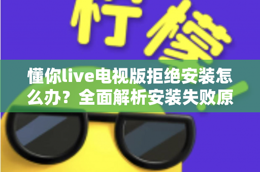 懂你live电视版拒绝安装怎么办？全面解析安装失败原因与实用解决方法指南