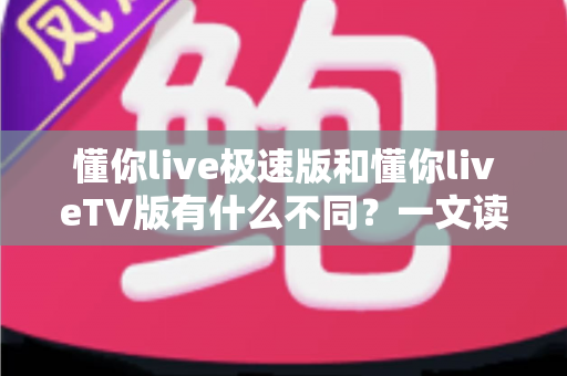 懂你live极速版和懂你liveTV版有什么不同?一文读懂两大版本核心差异,帮你精准选对看直播神器 懂你live极速版和懂你liveTV版有什么不同?一文读懂两大版本核心差异,帮你精准选对看直播神器