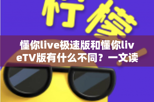 懂你live极速版和懂你liveTV版有什么不同?一文读懂两大版本核心差异,帮你精准选对看直播神器 懂你live极速版和懂你liveTV版有什么不同?一文读懂两大版本核心差异,帮你精准选对看直播神器