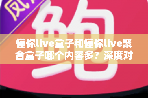 懂你live盒子和懂你live聚合盒子哪个内容多？深度对比解析助你选对不踩坑
