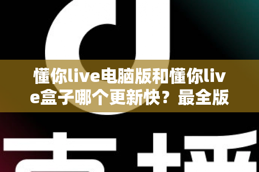 懂你live电脑版和懂你live盒子哪个更新快?最全版本更新速度对比与选择指南 懂你live电脑版和懂你live盒子哪个更新快?最全版本更新速度对比与选择指南