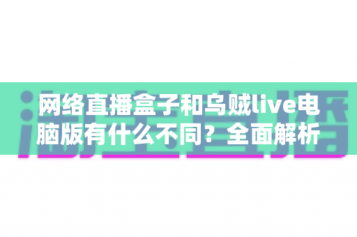 网络直播盒子和乌贼live电脑版有什么不同？全面解析两大直播工具的核心差异与选择指南