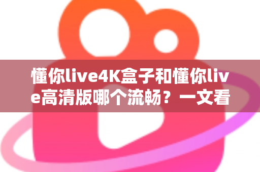 懂你live4K盒子和懂你live高清版哪个流畅?一文看懂流畅度差异与选购建议 懂你live4K盒子和懂你live高清版哪个流畅?一文看懂流畅度差异与选购建议