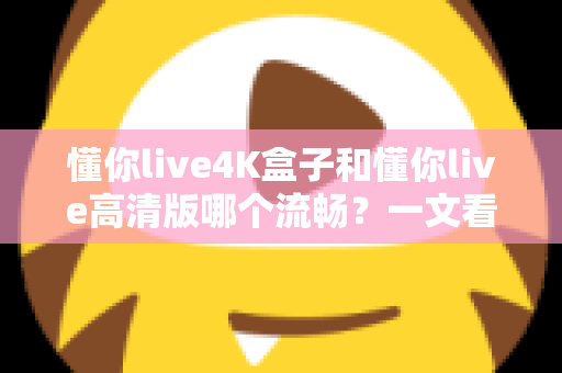 懂你live4K盒子和懂你live高清版哪个流畅？一文看懂流畅度差异与选购建议
