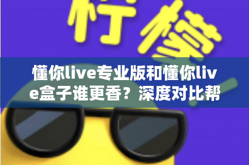 懂你live专业版和懂你live盒子谁更香？深度对比帮你选对直播神器